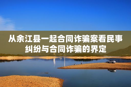 从余江县一起合同诈骗案看民事纠纷与合同诈骗的界定