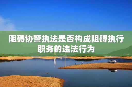 阻碍协警执法是否构成阻碍执行职务的违法行为