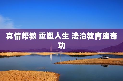 真情帮教 重塑人生 法治教育建奇功