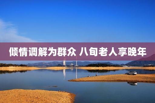 倾情调解为群众 八旬老人享晚年