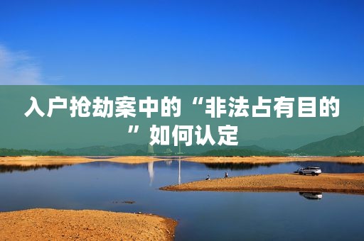 入户抢劫案中的“非法占有目的”如何认定