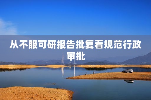 从不服可研报告批复看规范行政审批