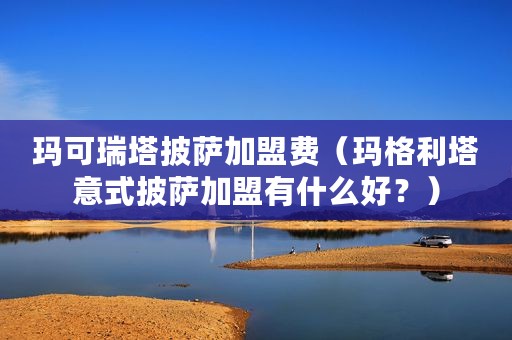 玛可瑞塔披萨加盟费（玛格利塔意式披萨加盟有什么好？）