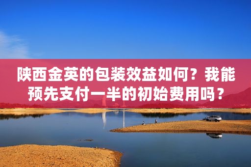 陕西金英的包装效益如何？我能预先支付一半的初始费用吗？