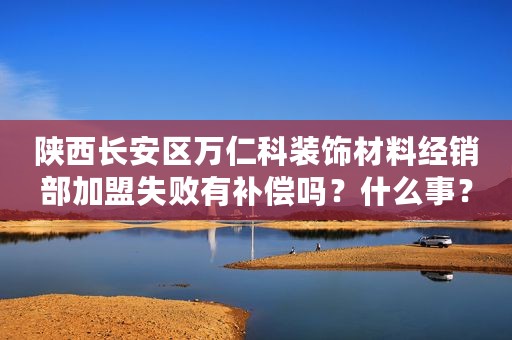 陕西长安区万仁科装饰材料经销部加盟失败有补偿吗？什么事？
