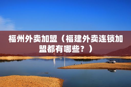 福州外卖加盟（福建外卖连锁加盟都有哪些？）