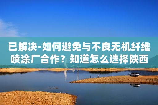 已解决-如何避免与不良无机纤维喷涂厂合作？知道怎么选择陕西的学生吗？