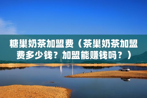 糖巢奶茶加盟费（茶巢奶茶加盟费多少钱？加盟能赚钱吗？）