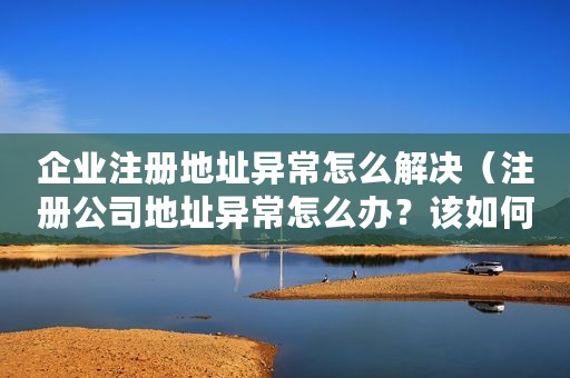 企业注册地址异常怎么解决（注册公司地址异常怎么办？该如何补救？）