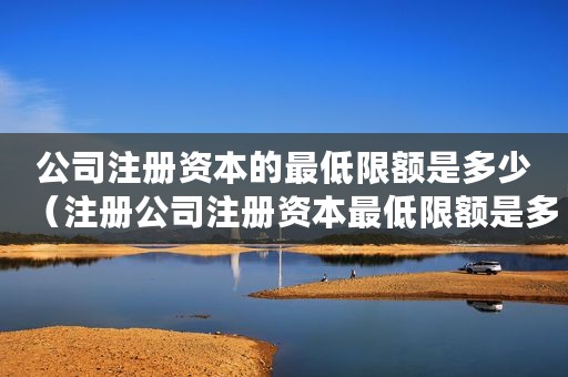公司注册资本的最低限额是多少（注册公司注册资本最低限额是多少？）
