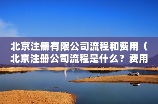 北京注册有限公司流程和费用（北京注册公司流程是什么？费用大概多少呢？）