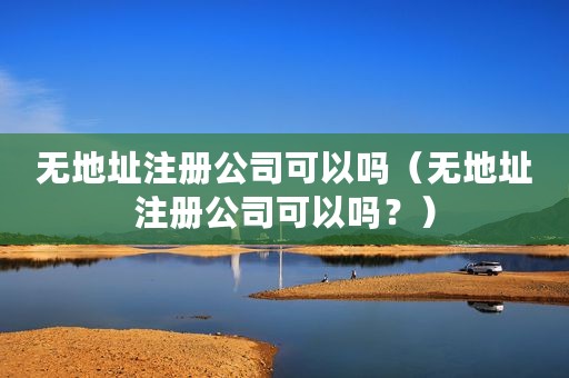 无地址注册公司可以吗（无地址注册公司可以吗？）