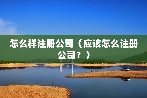 怎么样注册公司（应该怎么注册公司？）
