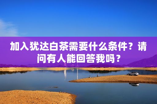加入犹达白茶需要什么条件？请问有人能回答我吗？