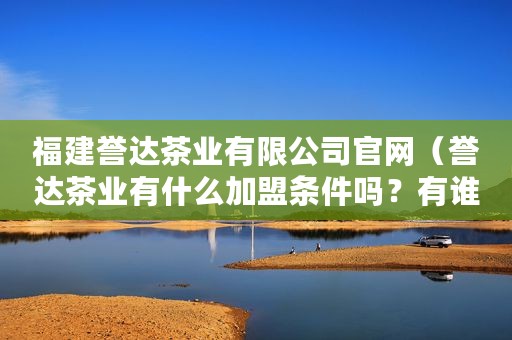 福建誉达茶业有限公司官网（誉达茶业有什么加盟条件吗？有谁能说一下吗？）