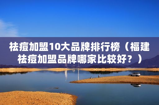 祛痘加盟10大品牌排行榜（福建祛痘加盟品牌哪家比较好？）