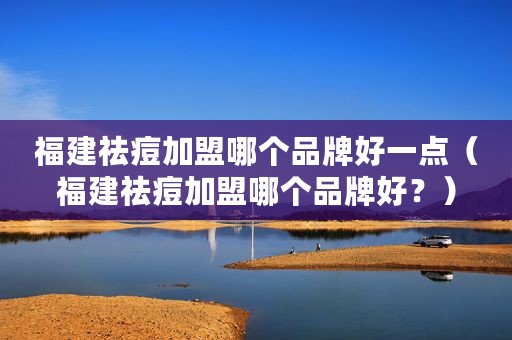 福建祛痘加盟哪个品牌好一点（福建祛痘加盟哪个品牌好？）