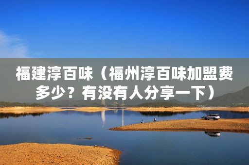 福建淳百味（福州淳百味加盟费多少？有没有人分享一下）