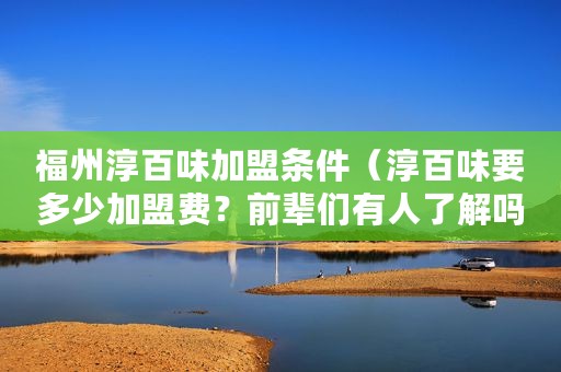 福州淳百味加盟条件（淳百味要多少加盟费？前辈们有人了解吗？）