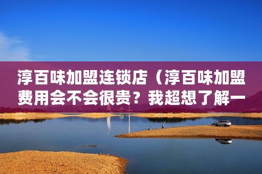 淳百味加盟连锁店（淳百味加盟费用会不会很贵？我超想了解一下）