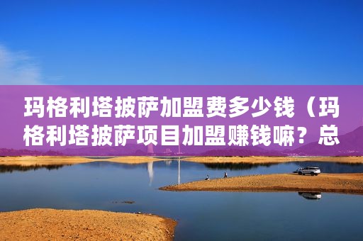 玛格利塔披萨加盟费多少钱（玛格利塔披萨项目加盟赚钱嘛？总部在哪里？）