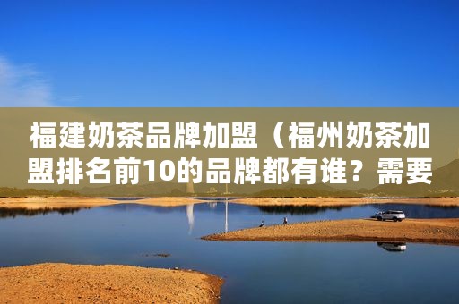福建奶茶品牌加盟（福州奶茶加盟排名前10的品牌都有谁？需要多少钱？）