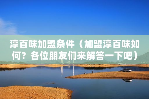 淳百味加盟条件（加盟淳百味如何？各位朋友们来解答一下吧）