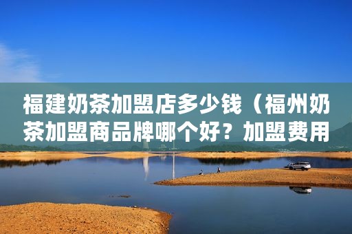 福建奶茶加盟店多少钱（福州奶茶加盟商品牌哪个好？加盟费用多少钱？）