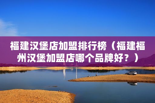 福建汉堡店加盟排行榜（福建福州汉堡加盟店哪个品牌好？）