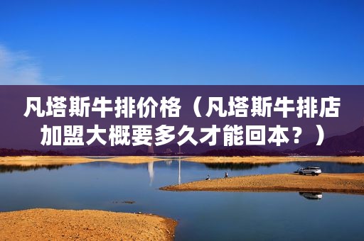 凡塔斯牛排价格（凡塔斯牛排店加盟大概要多久才能回本？）