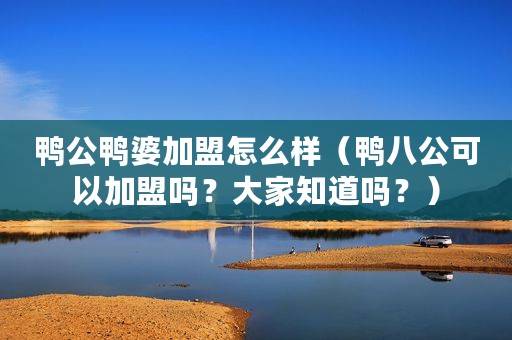 鸭公鸭婆加盟怎么样（鸭八公可以加盟吗？大家知道吗？）