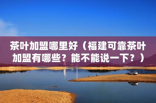 茶叶加盟哪里好（福建可靠茶叶加盟有哪些？能不能说一下？）
