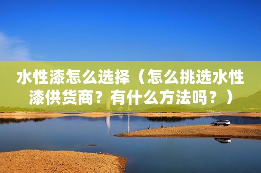 水性漆怎么选择（怎么挑选水性漆供货商？有什么方法吗？）