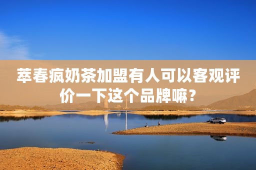 萃春疯奶茶加盟有人可以客观评价一下这个品牌嘛？