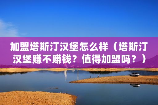 加盟塔斯汀汉堡怎么样（塔斯汀汉堡赚不赚钱？值得加盟吗？）