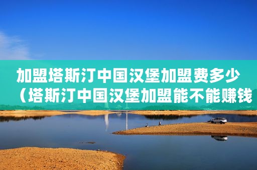 加盟塔斯汀中国汉堡加盟费多少（塔斯汀中国汉堡加盟能不能赚钱？想听真实的回答）