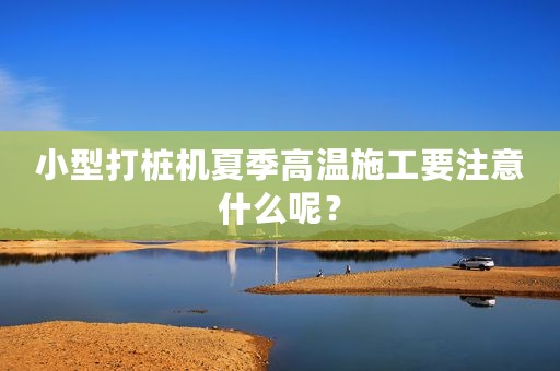 小型打桩机夏季高温施工要注意什么呢？