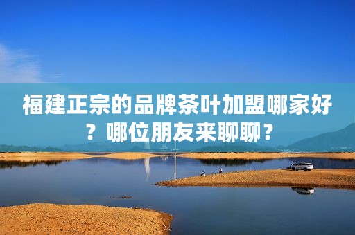 福建正宗的品牌茶叶加盟哪家好？哪位朋友来聊聊？