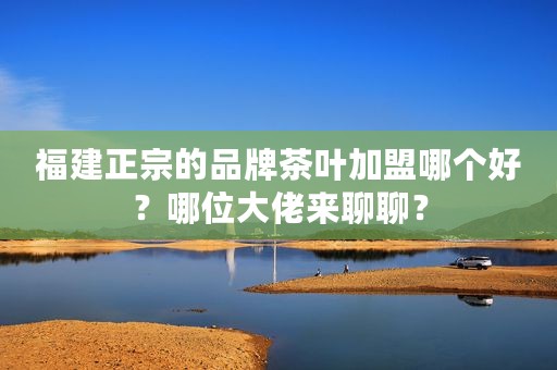 福建正宗的品牌茶叶加盟哪个好？哪位大佬来聊聊？