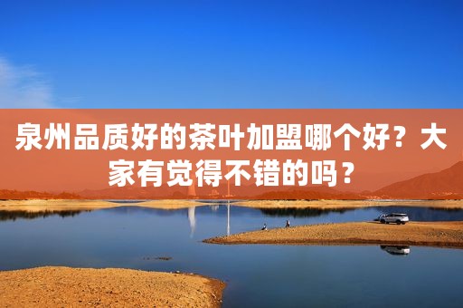 泉州品质好的茶叶加盟哪个好？大家有觉得不错的吗？
