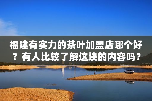 福建有实力的茶叶加盟店哪个好？有人比较了解这块的内容吗？