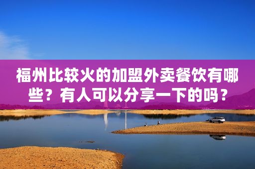 福州比较火的加盟外卖餐饮有哪些？有人可以分享一下的吗？