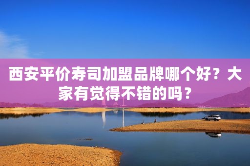 西安平价寿司加盟品牌哪个好？大家有觉得不错的吗？