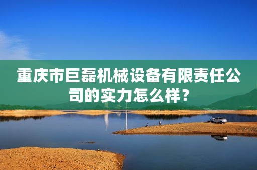 重庆市巨磊机械设备有限责任公司的实力怎么样？