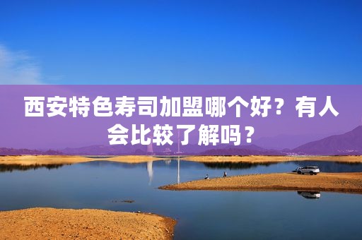 西安特色寿司加盟哪个好？有人会比较了解吗？