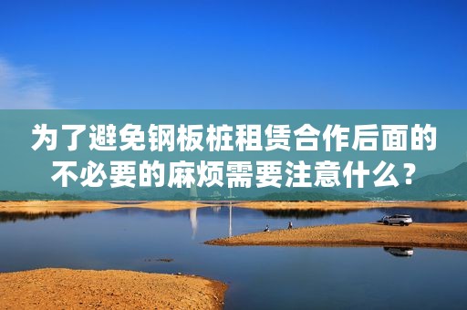 为了避免钢板桩租赁合作后面的不必要的麻烦需要注意什么？