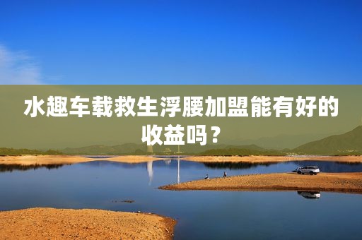 水趣车载救生浮腰加盟能有好的收益吗？