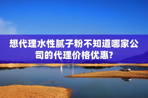 想代理水性腻子粉不知道哪家公司的代理价格优惠?