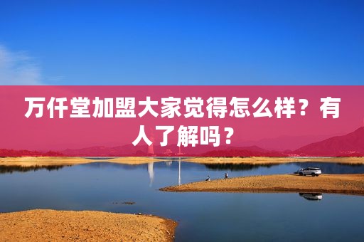 万仟堂加盟大家觉得怎么样？有人了解吗？