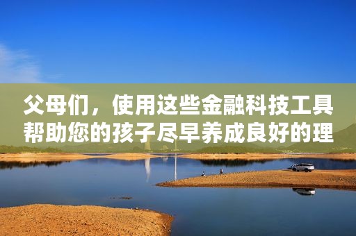 父母们，使用这些金融科技工具帮助您的孩子尽早养成良好的理财习惯